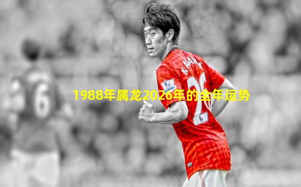 1988年属龙2026年的全年运势