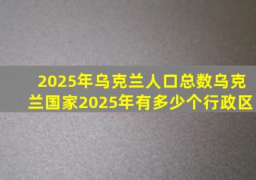 2025年乌克兰人口总数乌克兰国家2025年有多少个行政区