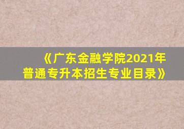 《广东金融学院2021年普通专升本招生专业目录》