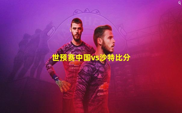 世预赛中国vs沙特比分