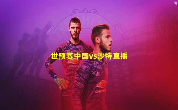 世预赛中国vs沙特直播