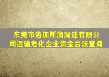 东莞市洛加斯润滑油有限公司运输危化企业资金台账查询