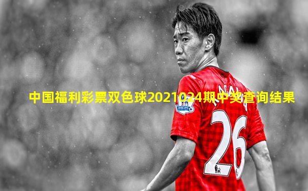中国福利彩票双色球2021024期中奖查询结果