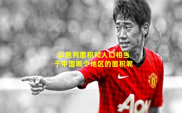 以色列面积和人口相当于中国哪个地区的面积呢