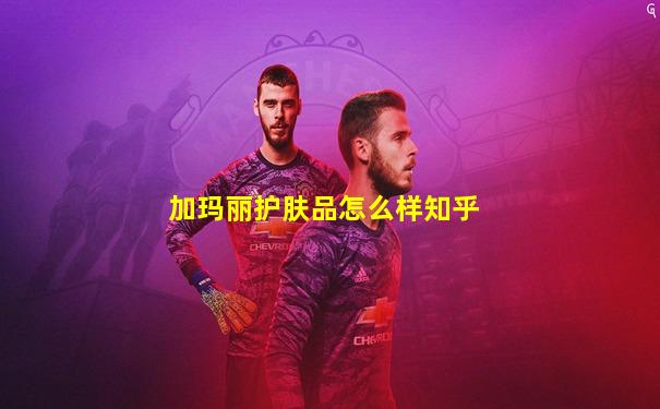 加玛丽护肤品怎么样知乎