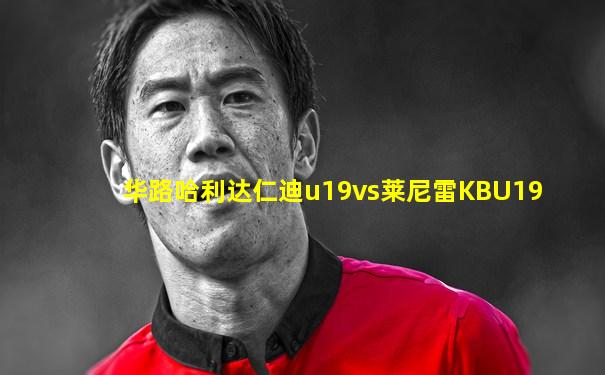 华路哈利达仁迪u19vs莱尼雷KBU19
