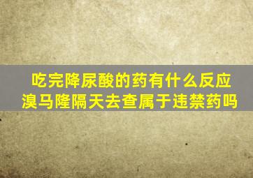 吃完降尿酸的药有什么反应溴马隆隔天去查属于违禁药吗