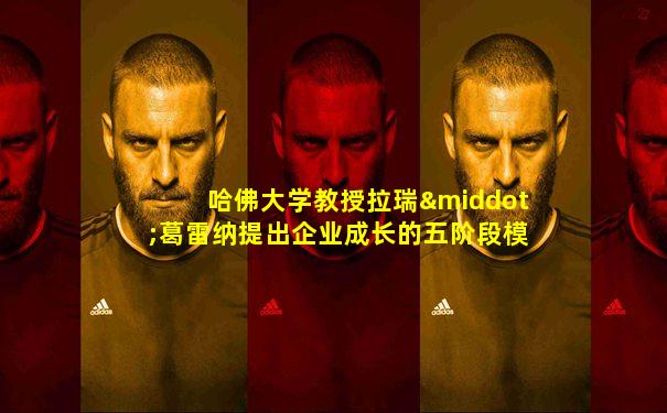 哈佛大学教授拉瑞·葛雷纳提出企业成长的五阶段模型