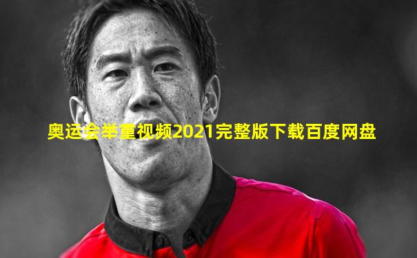 奥运会举重视频2021完整版下载百度网盘