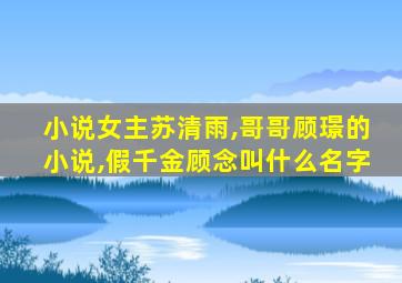 小说女主苏清雨,哥哥顾璟的小说,假千金顾念叫什么名字