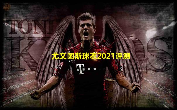 尤文图斯球衣2021评测