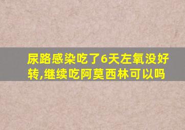 尿路感染吃了6天左氧没好转,继续吃阿莫西林可以吗