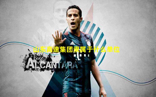 山东高速集团隶属于什么单位