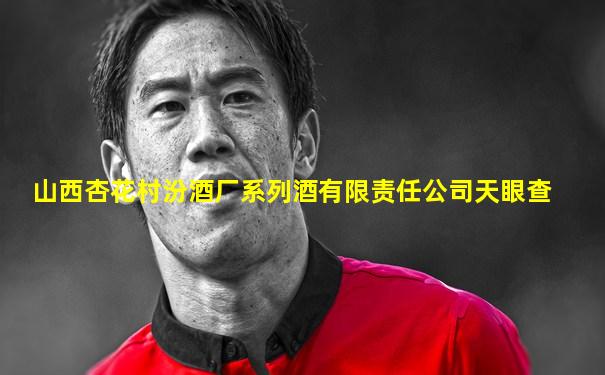 山西杏花村汾酒厂系列酒有限责任公司天眼查