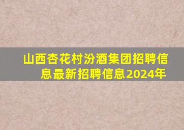 山西杏花村汾酒集团招聘信息最新招聘信息2024年