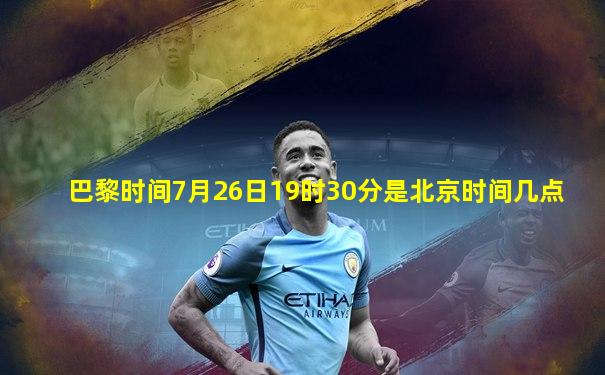 巴黎时间7月26日19时30分是北京时间几点