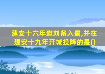 建安十六年邀刘备入蜀,并在建安十九年开城投降的是()