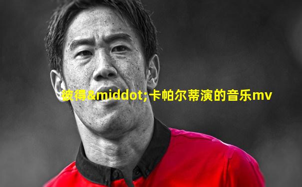 彼得·卡帕尔蒂演的音乐mv