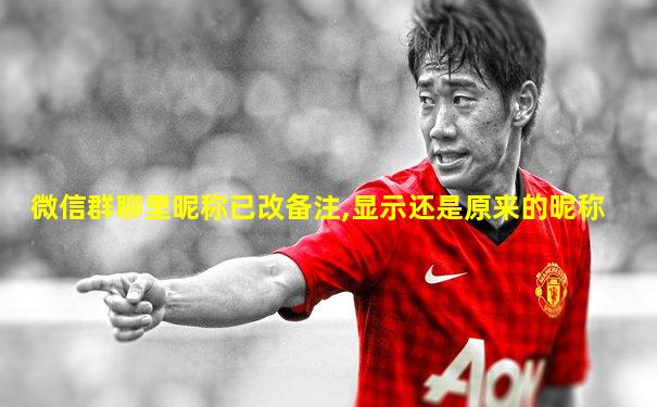 微信群聊里昵称已改备注,显示还是原来的昵称