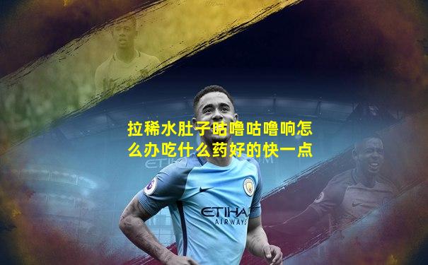 拉稀水肚子咕噜咕噜响怎么办吃什么药好的快一点