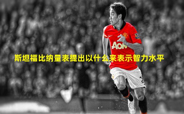 斯坦福比纳量表提出以什么来表示智力水平