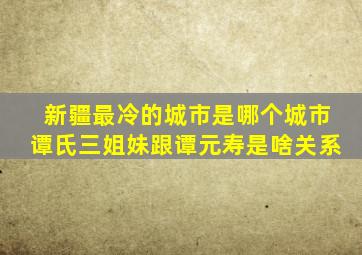 新疆最冷的城市是哪个城市谭氏三姐妹跟谭元寿是啥关系