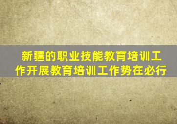 新疆的职业技能教育培训工作开展教育培训工作势在必行
