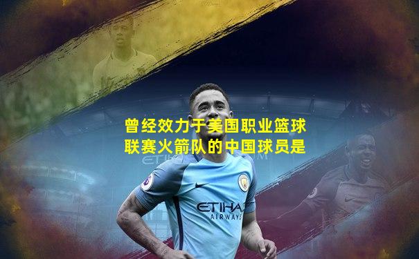 曾经效力于美国职业篮球联赛火箭队的中国球员是