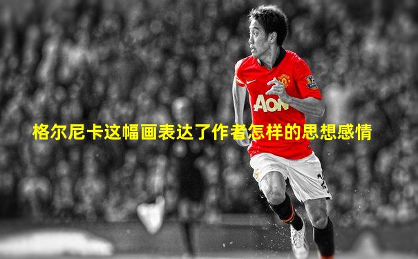 格尔尼卡这幅画表达了作者怎样的思想感情