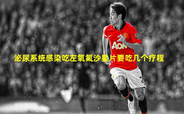 泌尿系统感染吃左氧氟沙星片要吃几个疗程