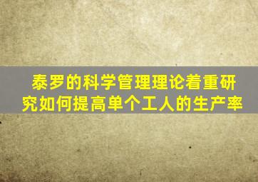 泰罗的科学管理理论着重研究如何提高单个工人的生产率