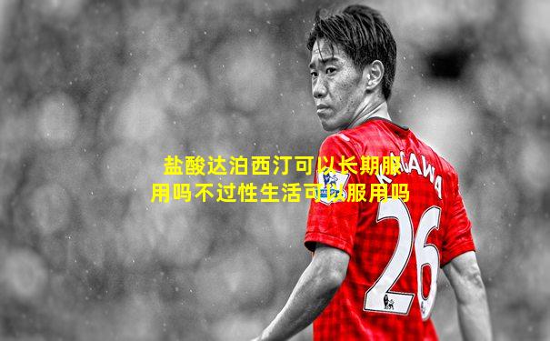 盐酸达泊西汀可以长期服用吗不过性生活可以服用吗