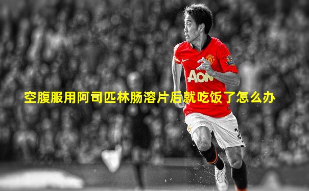 空腹服用阿司匹林肠溶片后就吃饭了怎么办