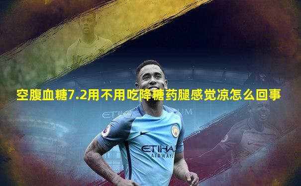空腹血糖7.2用不用吃降糖药腿感觉凉怎么回事