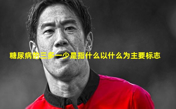 糖尿病的三多一少是指什么以什么为主要标志