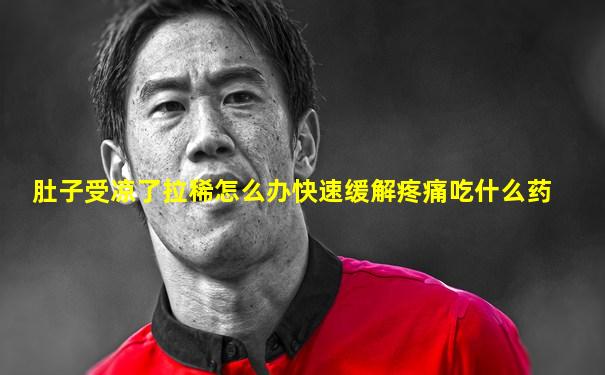 肚子受凉了拉稀怎么办快速缓解疼痛吃什么药