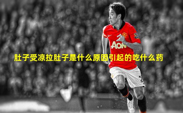 肚子受凉拉肚子是什么原因引起的吃什么药