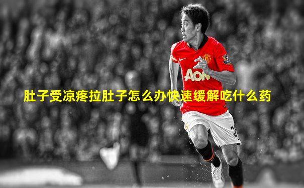 肚子受凉疼拉肚子怎么办快速缓解吃什么药