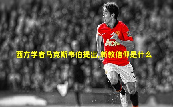 西方学者马克斯韦伯提出,新教信仰是什么