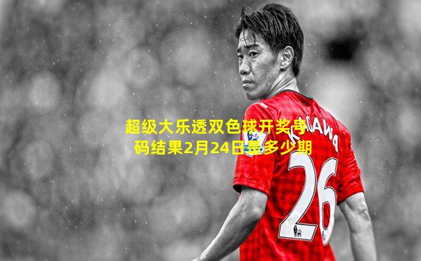 超级大乐透双色球开奖号码结果2月24日是多少期