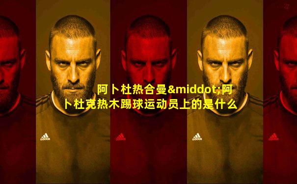阿卜杜热合曼·阿卜杜克热木踢球运动员上的是什么大学