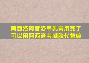 阿西洛阿昔洛韦乳膏用完了可以用阿西洛韦凝胶代替嘛