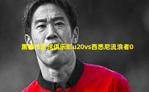 黑镇市足球俱乐部u20vs西悉尼流浪者0